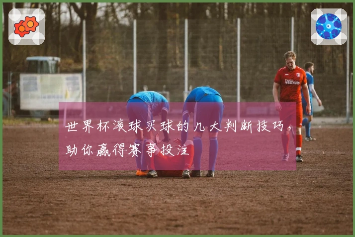 世界杯滚球买球的几大判断技巧，助你赢得赛事投注