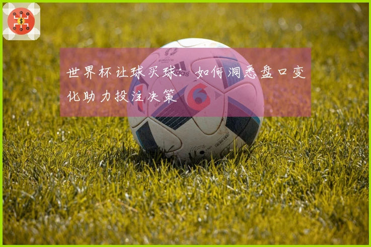 世界杯让球买球：如何洞悉盘口变化助力投注决策