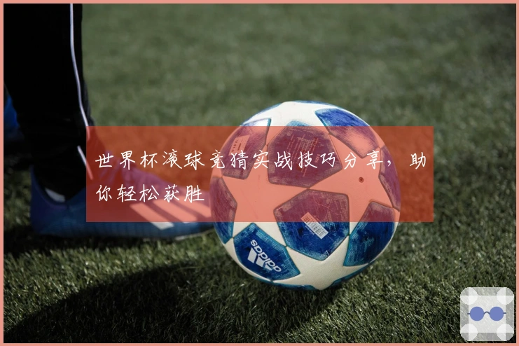 世界杯滚球竞猜实战技巧分享，助你轻松获胜