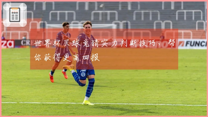 世界杯买球竞猜实力判断技巧，帮你获得更高回报