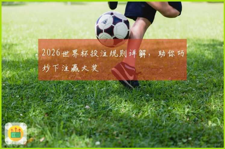 2026世界杯投注规则详解，助你巧妙下注赢大奖