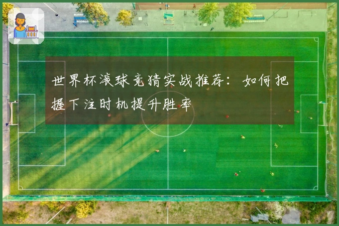 世界杯滚球竞猜实战推荐：如何把握下注时机提升胜率