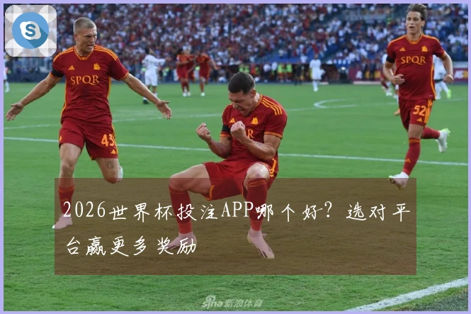 2026世界杯投注APP哪个好？选对平台赢更多奖励
