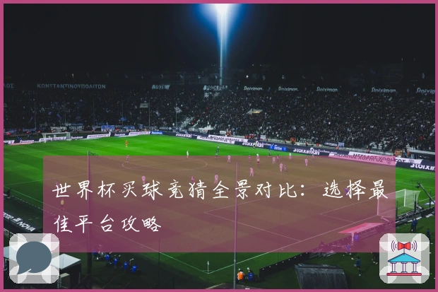 世界杯买球竞猜全景对比：选择最佳平台攻略
