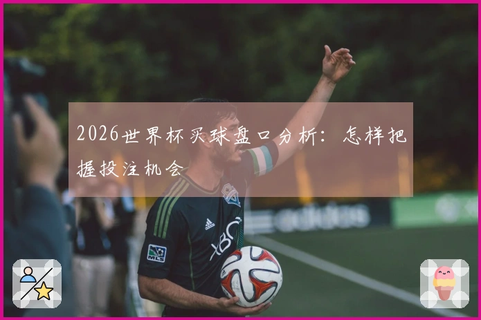 2026世界杯买球盘口分析：怎样把握投注机会
