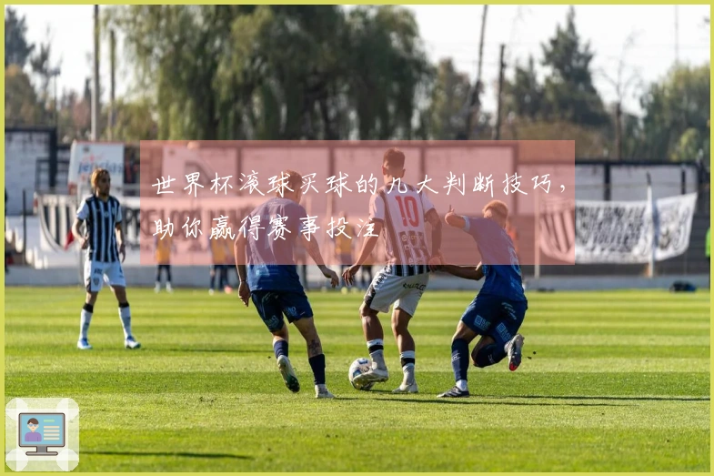 世界杯滚球买球的几大判断技巧，助你赢得赛事投注