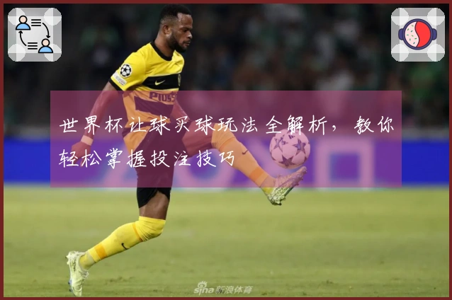 世界杯让球买球玩法全解析，教你轻松掌握投注技巧