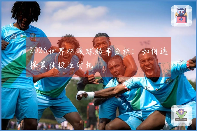 2026世界杯滚球赔率分析：如何选择最佳投注时机