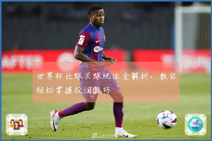 世界杯让球买球玩法全解析，教你轻松掌握投注技巧