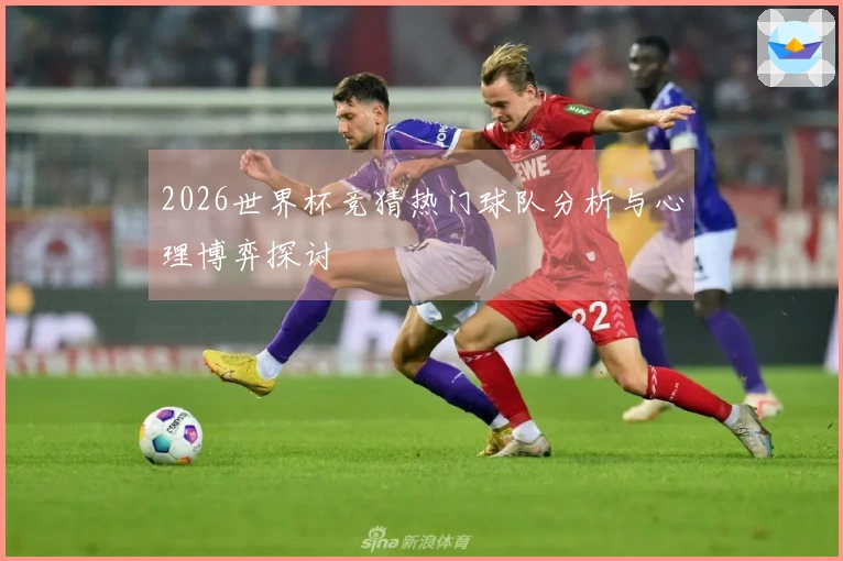2026世界杯竞猜热门球队分析与心理博弈探讨