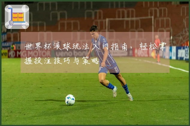 世界杯滚球玩法入门指南，轻松掌握投注技巧与策略